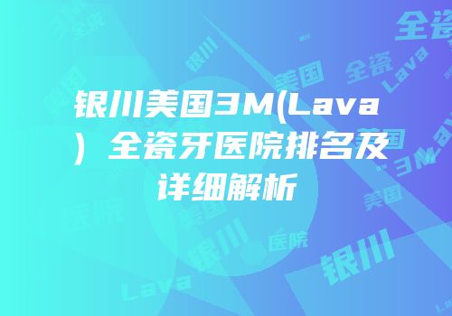银川美国3M(Lava）全瓷牙医院排名及详细解析