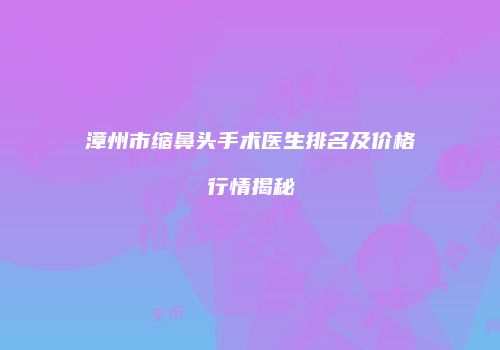 漳州市缩鼻头手术医生排名及价格行情揭秘