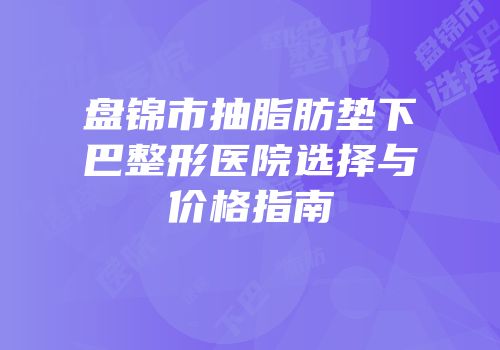 盘锦市抽脂肪垫下巴整形医院选择与价格指南