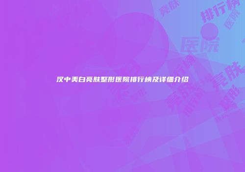 汉中美白亮肤整形医院排行榜及详细介绍