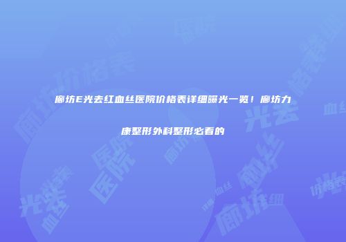 廊坊E光去红血丝医院价格表详细曝光一览！廊坊力康整形外科整形必看的