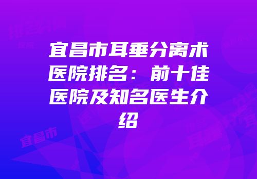 宜昌市耳垂分离术医院排名：前十佳医院及知名医生介绍