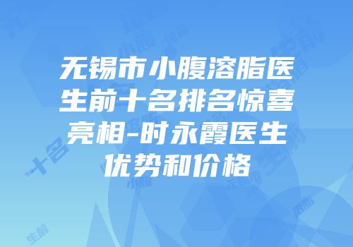 无锡市小腹溶脂医生前十名排名惊喜亮相-时永霞医生优势和价格