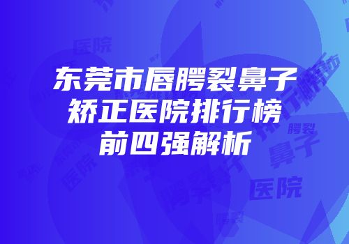 东莞市唇腭裂鼻子矫正医院排行榜前四强解析
