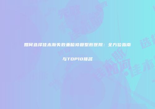 如何选择佳木斯失败重睑修复整形医院：全方位指南与TOP10排名