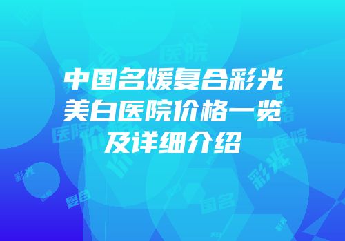 中国名媛复合彩光美白医院价格一览及详细介绍