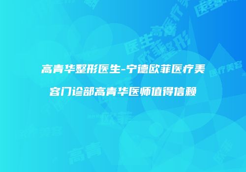 高青华整形医生-宁德欧菲医疗美容门诊部高青华医师值得信赖