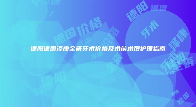 德阳德国泽康全瓷牙术价格及术前术后护理指南