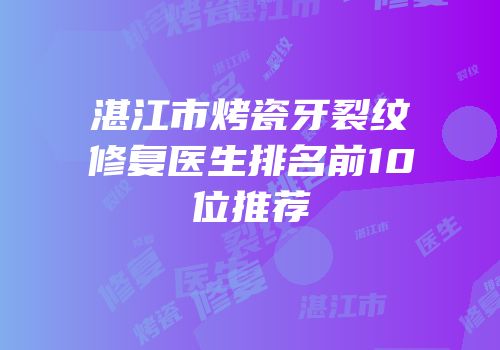 湛江市烤瓷牙裂纹修复医生排名前10位推荐