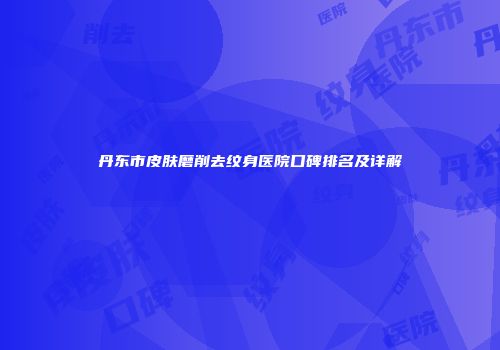 丹东市皮肤磨削去纹身医院口碑排名及详解