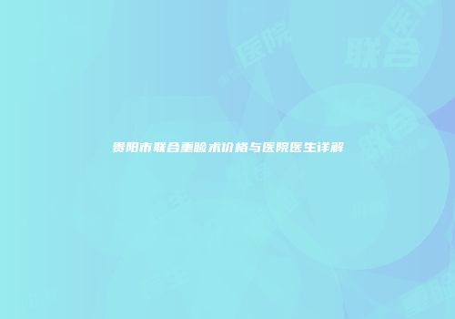 贵阳市联合重睑术价格与医院医生详解