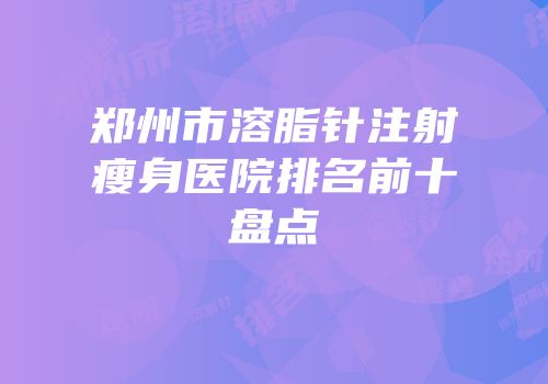郑州市溶脂针注射瘦身医院排名前十盘点