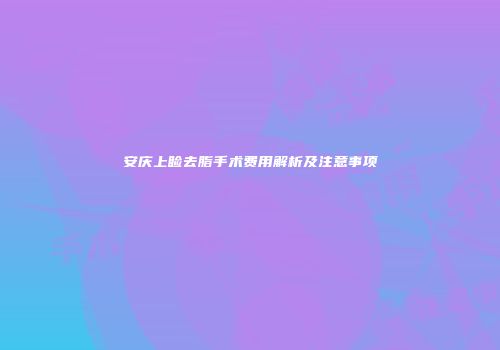 安庆上睑去脂手术费用解析及注意事项