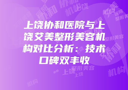 上饶协和医院与上饶艾美整形美容机构对比分析：技术口碑双丰收