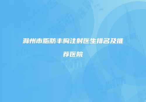 滁州市脂肪丰胸注射医生排名及推荐医院