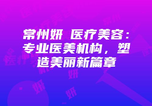 常州妍晞医疗美容：专业医美机构，塑造美丽新篇章