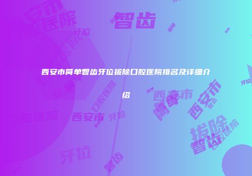 西安市简单智齿牙位拔除口腔医院排名及详细介绍