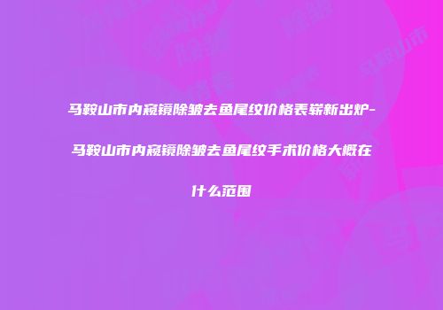 马鞍山市内窥镜除皱去鱼尾纹价格表崭新出炉-马鞍山市内窥镜除皱去鱼尾纹手术价格大概在什么范围