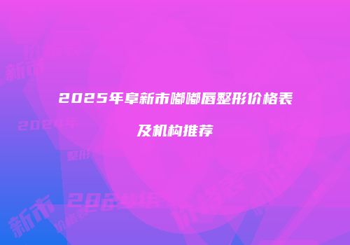 2025年阜新市嘟嘟唇整形价格表及机构推荐