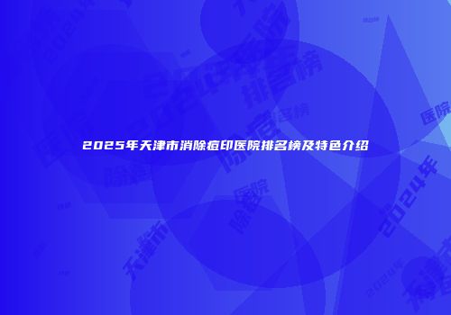 2025年天津市消除痘印医院排名榜及特色介绍