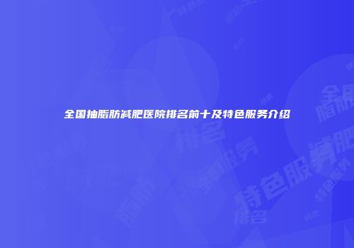 全国抽脂肪减肥医院排名前十及特色服务介绍