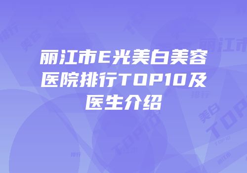 丽江市E光美白美容医院排行TOP10及医生介绍