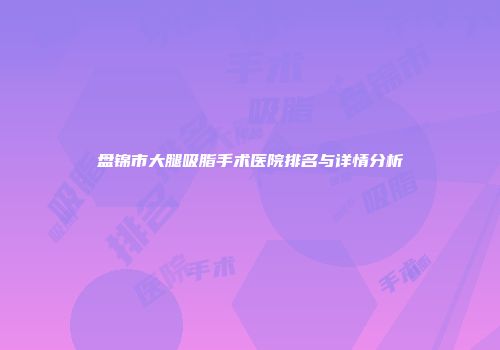 盘锦市大腿吸脂手术医院排名与详情分析