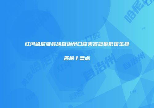 红河哈尼族彝族自治州口腔美容冠整形医生排名前十盘点