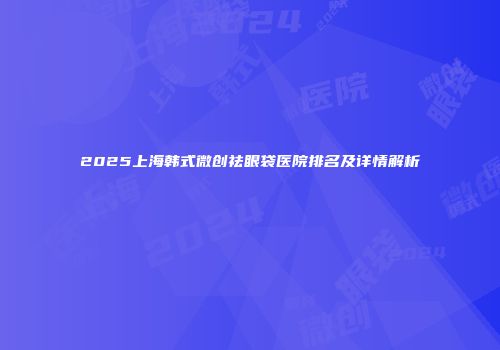 2025上海韩式微创祛眼袋医院排名及详情解析