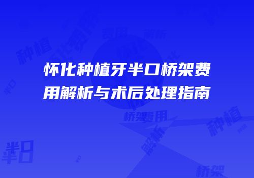 怀化种植牙半口桥架费用解析与术后处理指南