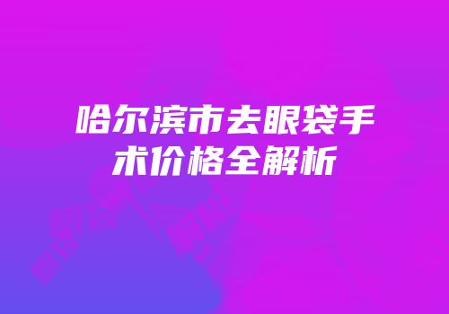 哈尔滨市去眼袋手术价格全解析