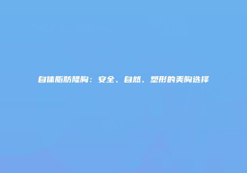 自体脂肪隆胸：安全、自然、塑形的美胸选择