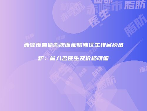 赤峰市自体脂肪面部精雕医生排名榜出炉：前八名医生及价格明细