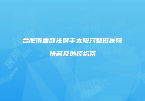 合肥市面部注射丰太阳穴整形医院排名及选择指南