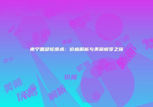 南宁面部轮廓术：价格解析与美丽蜕变之旅