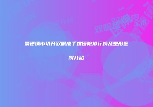 景德镇市切开双眼皮手术医院排行榜及整形医院介绍
