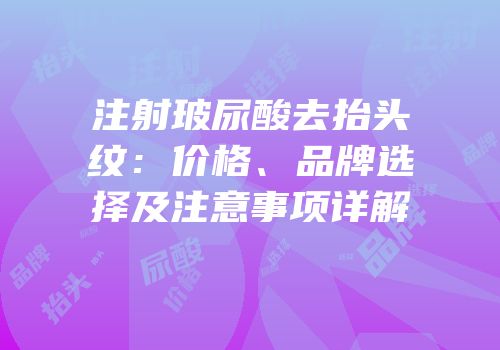 注射玻尿酸去抬头纹：价格、品牌选择及注意事项详解