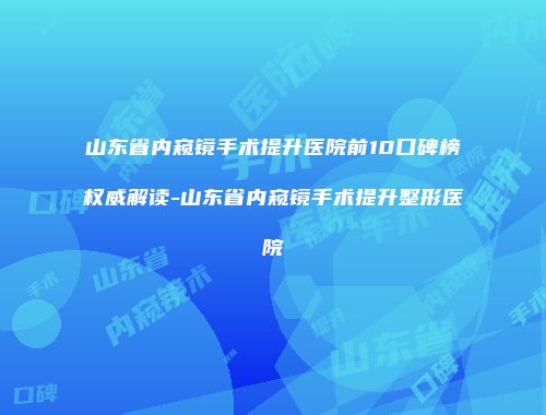 山东省内窥镜手术提升医院前10口碑榜权威解读-山东省内窥镜手术提升整形医院