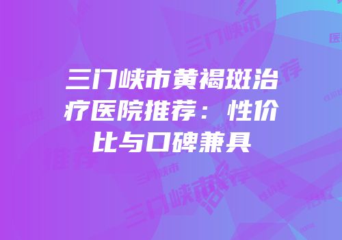 三门峡市黄褐斑治疗医院推荐：性价比与口碑兼具