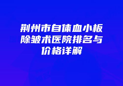 荆州市自体血小板除皱术医院排名与价格详解