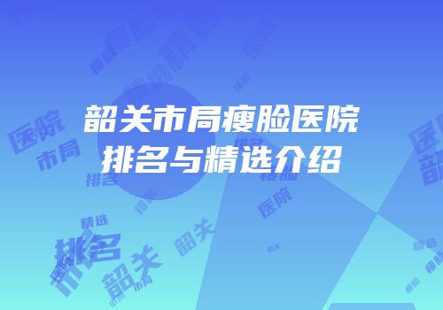 韶关市局瘦脸医院排名与精选介绍