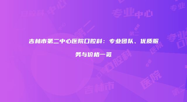 吉林市第二中心医院口腔科：专业团队、优质服务与价格一览