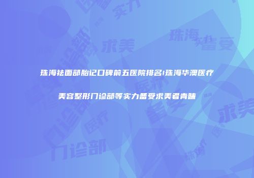 珠海祛面部胎记口碑前五医院排名!珠海华澳医疗美容整形门诊部等实力备受求美者青睐