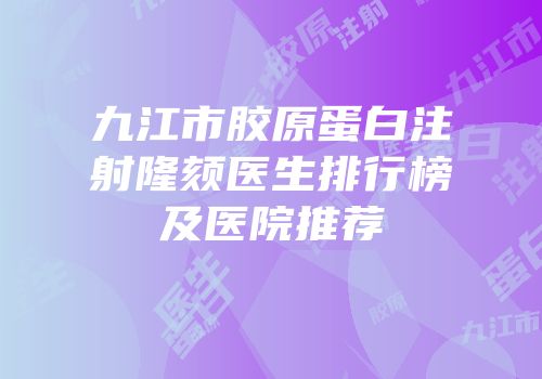 九江市胶原蛋白注射隆颏医生排行榜及医院推荐