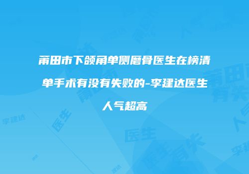 莆田市下颌角单侧磨骨医生在榜清单手术有没有失败的-李建达医生人气超高