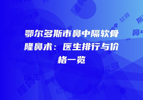 鄂尔多斯市鼻中隔软骨隆鼻术：医生排行与价格一览