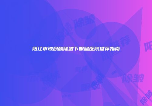 阳江市玻尿酸除皱下眼睑医院推荐指南