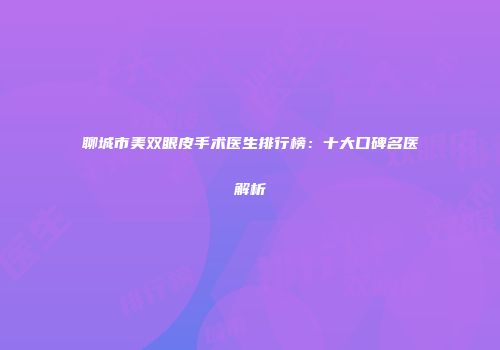 聊城市美双眼皮手术医生排行榜：十大口碑名医解析
