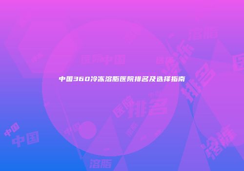 中国360冷冻溶脂医院排名及选择指南