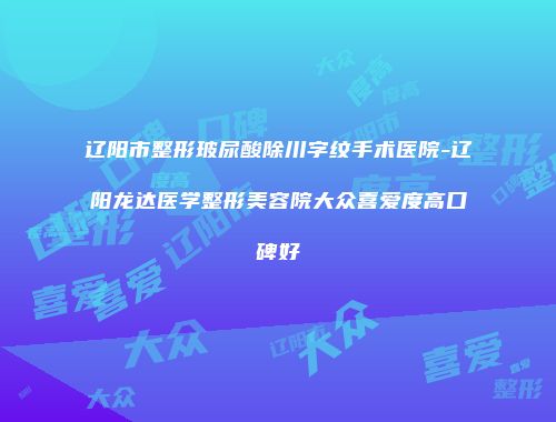 辽阳市整形玻尿酸除川字纹手术医院-辽阳龙达医学整形美容院大众喜爱度高口碑好